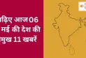 पढ़िए आज 6 मई की देश की प्रमुख 11 खबरें