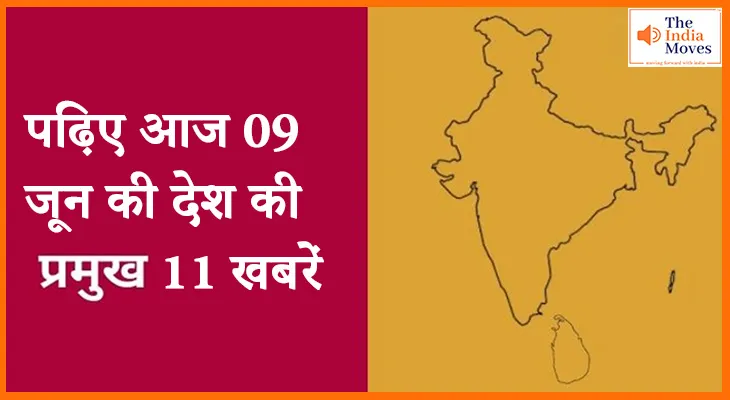 पढ़िए आज 09 जून की देश की प्रमुख 11 खबरें