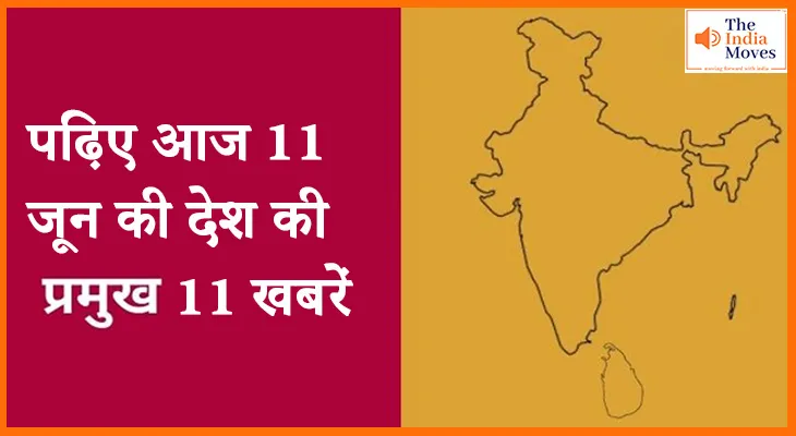 पढ़िए आज 11 जून की देश की प्रमुख 11 खबरें