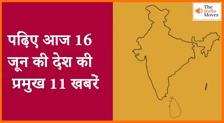 पढ़िए आज 16 जून की देश की प्रमुख 11 खबरें