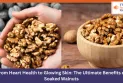 From Heart Health to Glowing Skin: The Ultimate Benefits of Soaked Walnuts