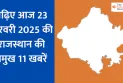 पढ़िए आज 23 फरवरी 2025 की राजस्थान की प्रमुख 11 खबरें...