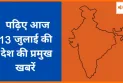 जानिए देशभर की 13 जुलाई 2025 की प्रमुख खबरें