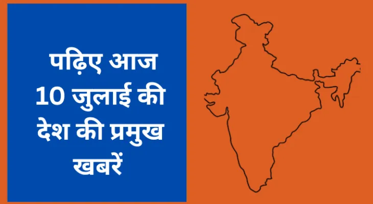पढ़िए आज 10 जुलाई की देश की प्रमुख खबरें