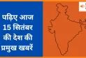 पढ़िए आज  15 सितंबर  की देश की प्रमुख खबरें