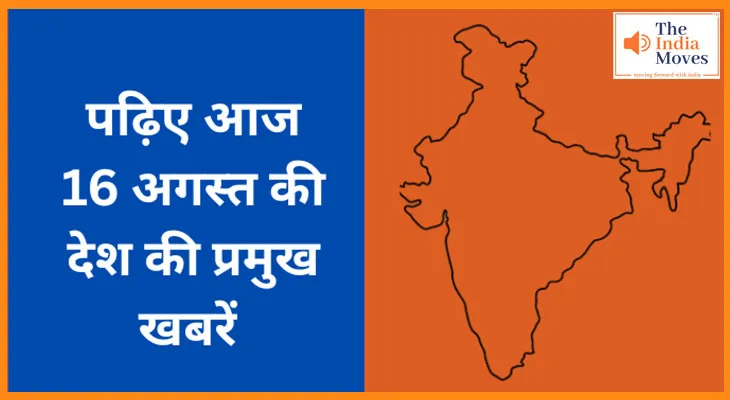 पढ़िए आज 16 अगस्त की देश की प्रमुख खबरें