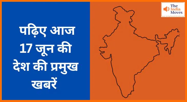 पढ़िए आज 17 जून की देश की प्रमुख खबरें