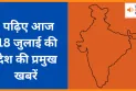 पढ़िए आज 18 जुलाई की देश की प्रमुख खबरें
