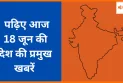 पढ़िए आज 18 जून की देश की प्रमुख खबरें