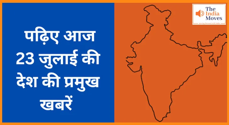 पढ़िए आज 23 जुलाई की देश की प्रमुख खबरें