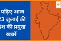 पढ़िए आज 23 जुलाई की देश की प्रमुख खबरें