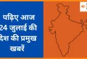 पढ़िए आज 24 जुलाई की देश की प्रमुख खबरें