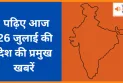 पढ़िए आज 26 जुलाई की देश की प्रमुख खबरें