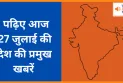 पढ़िए आज 27 जुलाई की देश की प्रमुख खबरें