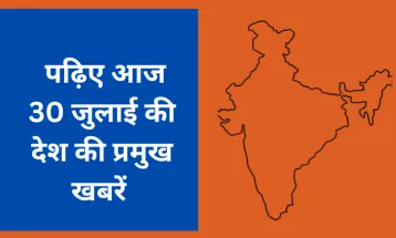 पढ़िए आज 30 जुलाई की देश की प्रमुख खबरें