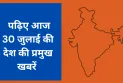 पढ़िए आज 30 जुलाई की देश की प्रमुख खबरें