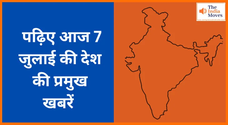 पढ़िए आज 7 जुलाई की देश की प्रमुख खबरें