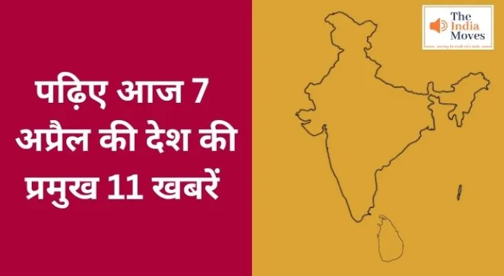 पढ़िए आज 7 अप्रैल की देश की प्रमुख 11 खबरें